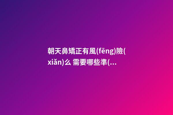 朝天鼻矯正有風(fēng)險(xiǎn)么 需要哪些準(zhǔn)備？